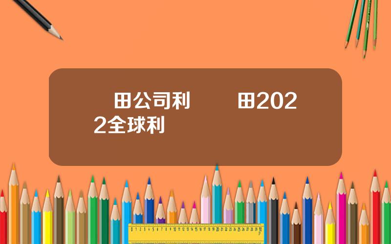 豐田公司利潤 豐田2022全球利潤